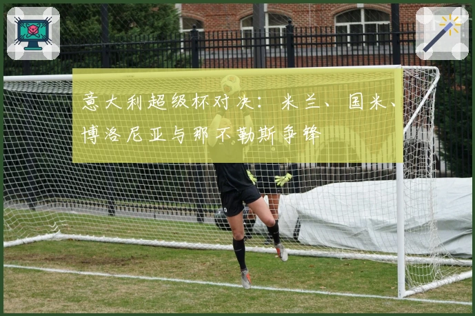 意大利超级杯对决：米兰、国米、博洛尼亚与那不勒斯争锋