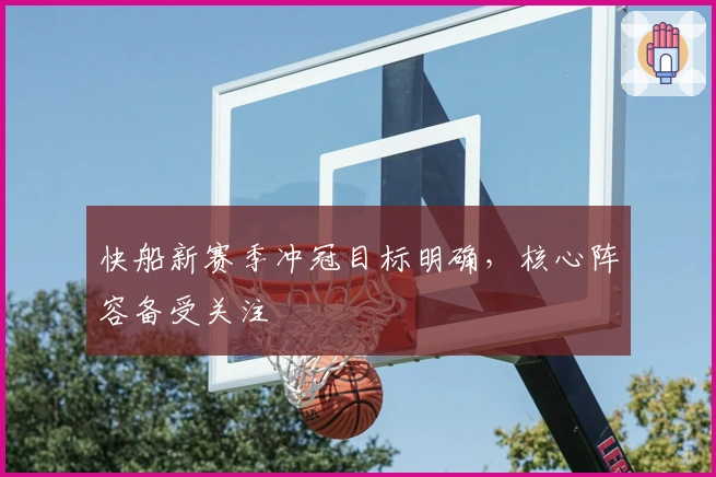 快船新赛季冲冠目标明确，核心阵容备受关注