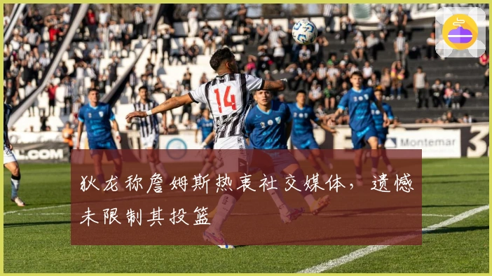 狄龙称詹姆斯热衷社交媒体，遗憾未限制其投篮