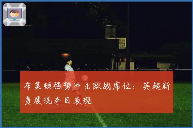 布莱顿强势冲击欧战席位，英超新贵展现夺目表现