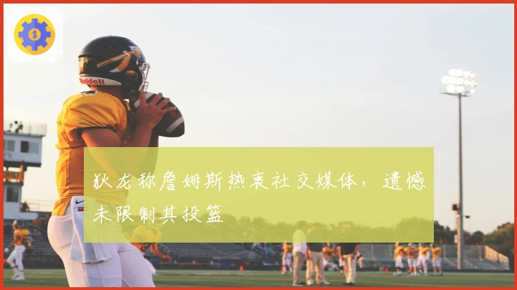 狄龙称詹姆斯热衷社交媒体，遗憾未限制其投篮