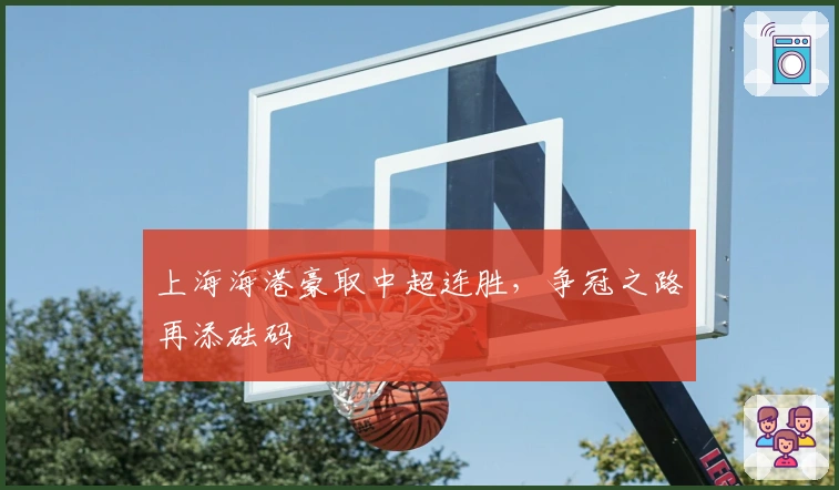 上海海港豪取中超连胜,争冠之路再添砝码