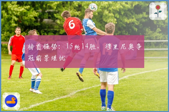 榜首强势：15轮14胜，穆里尼奥争冠前景堪忧