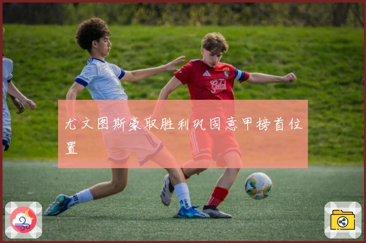 尤文图斯豪取胜利巩固意甲榜首位置