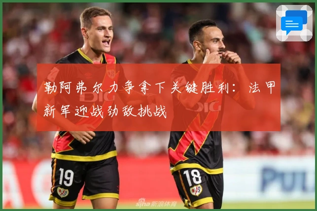 勒阿弗尔力争拿下关键胜利：法甲新军迎战劲敌挑战