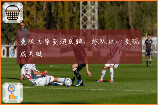 曼联力争英超反弹，球队核心表现成关键