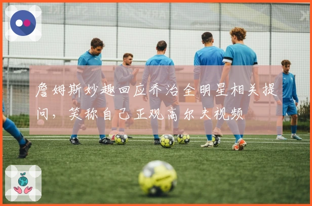 詹姆斯妙趣回应乔治全明星相关提问，笑称自己正观高尔夫视频