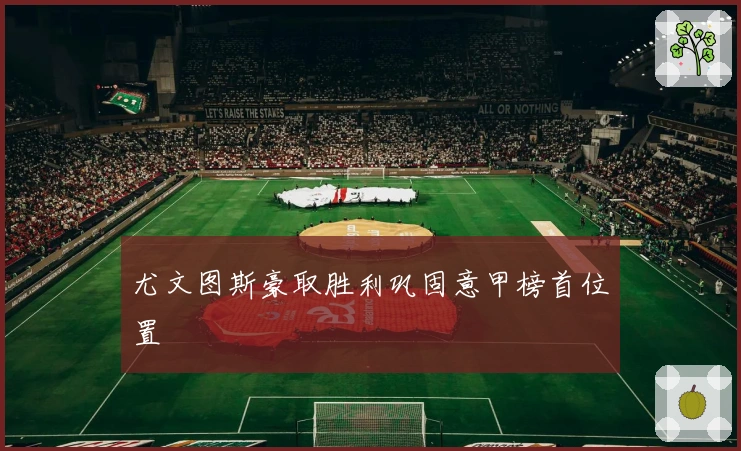 尤文图斯豪取胜利巩固意甲榜首位置