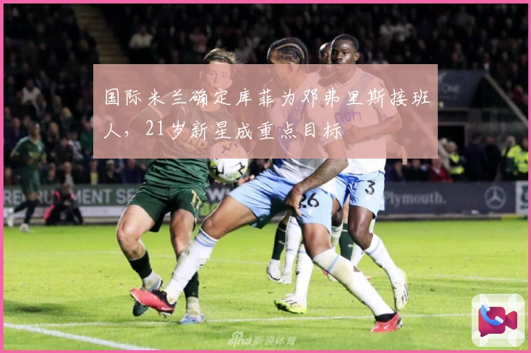 国际米兰确定库菲为邓弗里斯接班人，21岁新星成重点目标