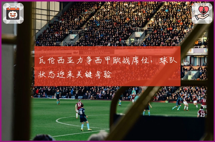 瓦伦西亚力争西甲欧战席位，球队状态迎来关键考验