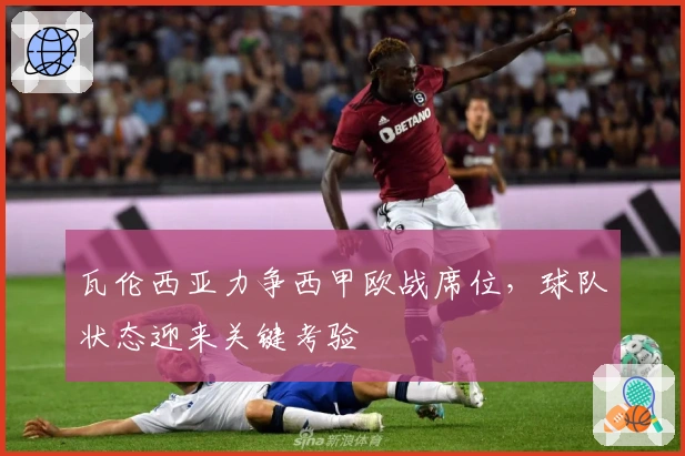 瓦伦西亚力争西甲欧战席位,球队状态迎来关键考验