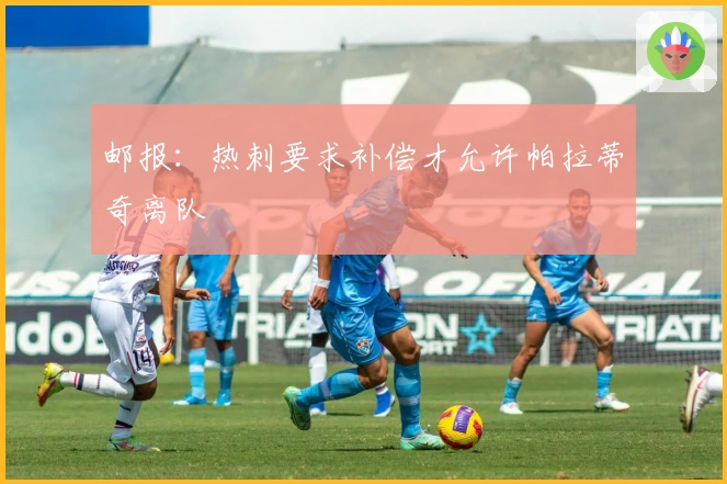 邮报：热刺要求补偿才允许帕拉蒂奇离队