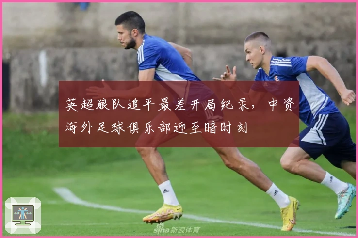 英超狼队追平最差开局纪录，中资海外足球俱乐部迎至暗时刻