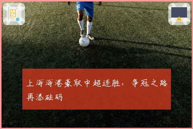 上海海港豪取中超连胜，争冠之路再添砝码