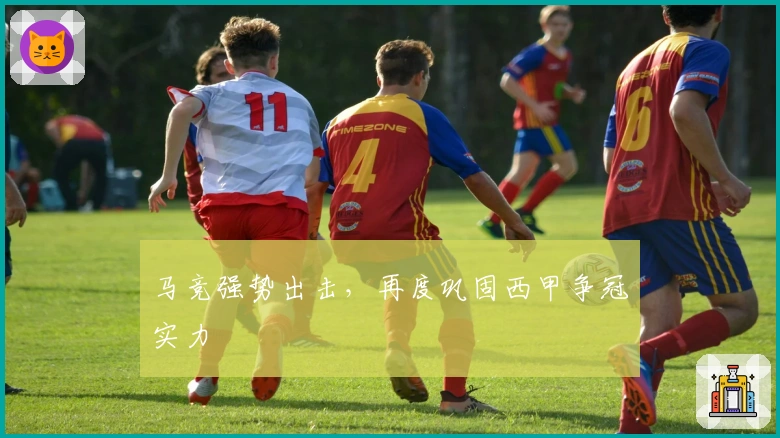 马竞强势出击,再度巩固西甲争冠实力