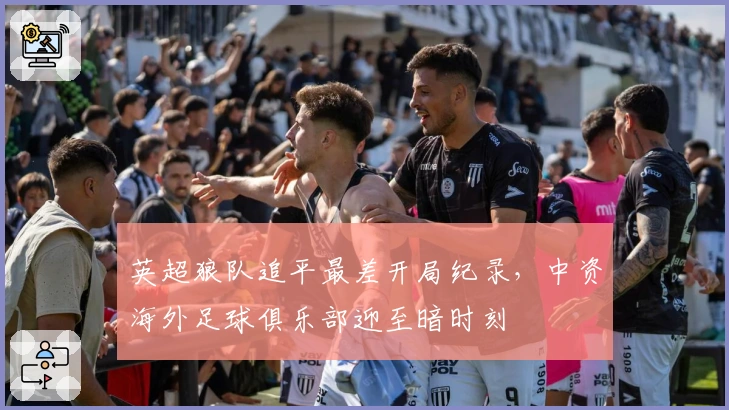 英超狼队追平最差开局纪录，中资海外足球俱乐部迎至暗时刻