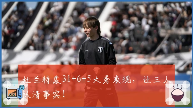 杜兰特轰31+6+5大秀表现，让三人认清事实！