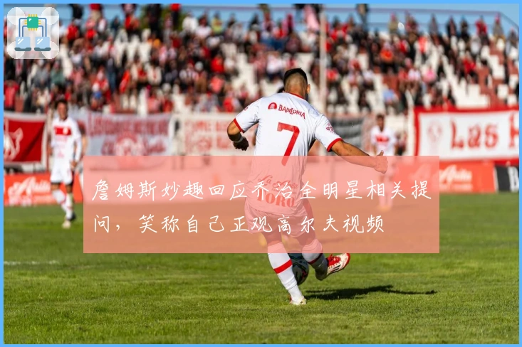 詹姆斯妙趣回应乔治全明星相关提问，笑称自己正观高尔夫视频