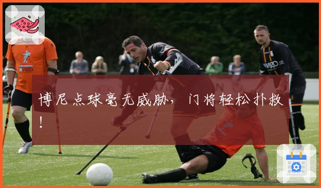 博尼点球毫无威胁，门将轻松扑救！
